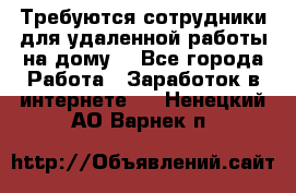 Требуются сотрудники для удаленной работы на дому. - Все города Работа » Заработок в интернете   . Ненецкий АО,Варнек п.